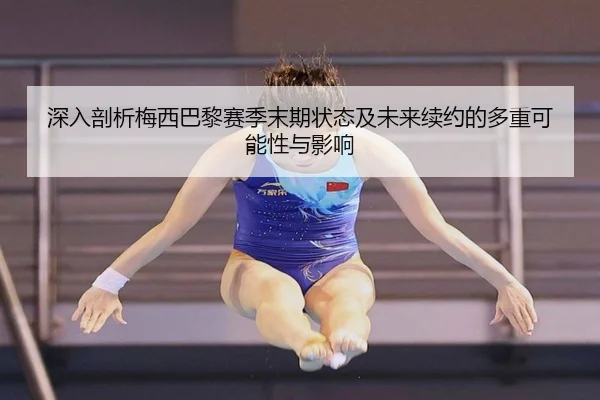 深入剖析梅西巴黎赛季末期状态及未来续约的多重可能性与影响