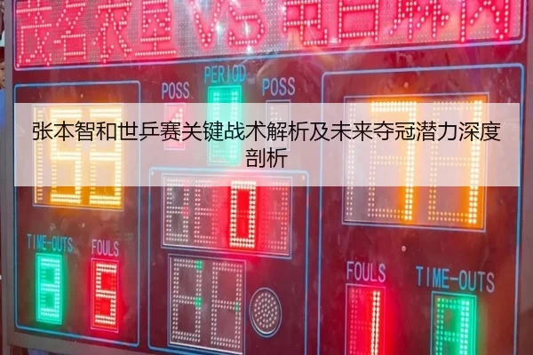 张本智和世乒赛关键战术解析及未来夺冠潜力深度剖析