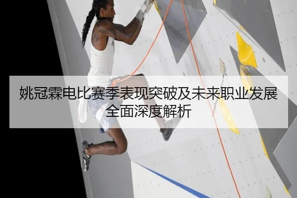 姚冠霖电比赛季表现突破及未来职业发展全面深度解析